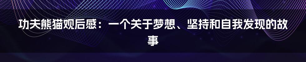 功夫熊猫观后感：一个关于梦想、坚持和自我发现的故事