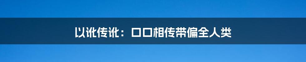 以讹传讹：口口相传带偏全人类