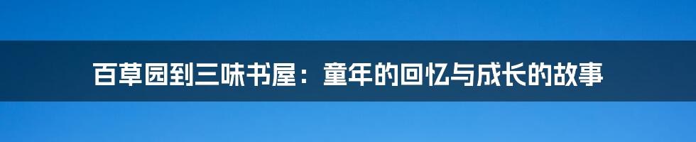 百草园到三味书屋：童年的回忆与成长的故事