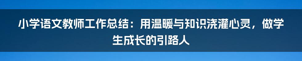 小学语文教师工作总结：用温暖与知识浇灌心灵，做学生成长的引路人