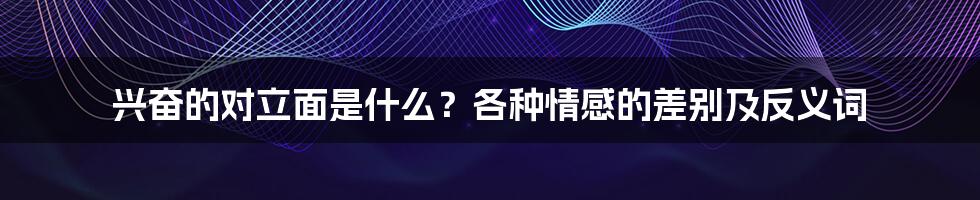 兴奋的对立面是什么？各种情感的差别及反义词