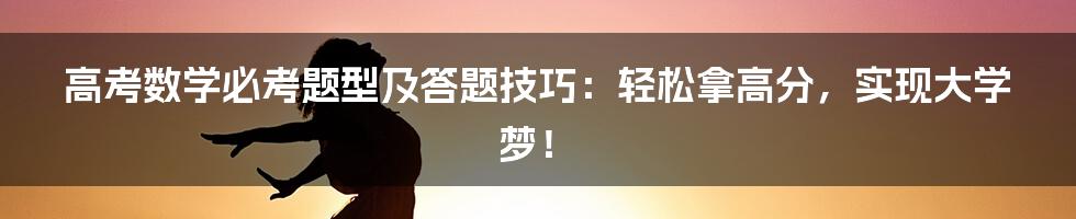 高考数学必考题型及答题技巧：轻松拿高分，实现大学梦！