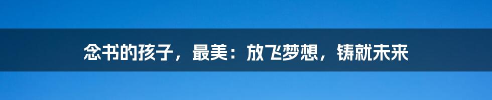 念书的孩子，最美：放飞梦想，铸就未来