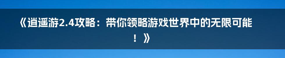 《逍遥游2.4攻略：带你领略游戏世界中的无限可能！》