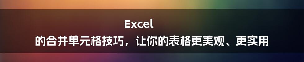 Excel 的合并单元格技巧，让你的表格更美观、更实用