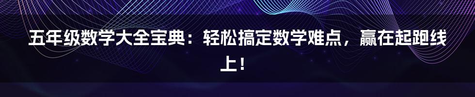 五年级数学大全宝典：轻松搞定数学难点，赢在起跑线上！