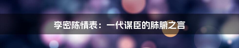 李密陈情表：一代谋臣的肺腑之言