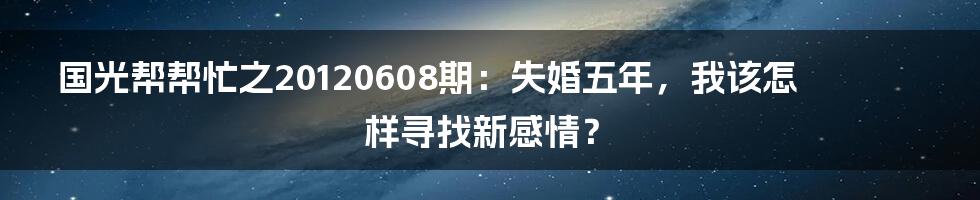 国光帮帮忙之20120608期：失婚五年，我该怎样寻找新感情？