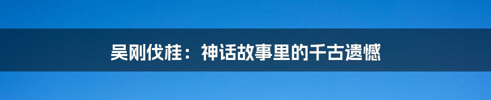 吴刚伐桂：神话故事里的千古遗憾