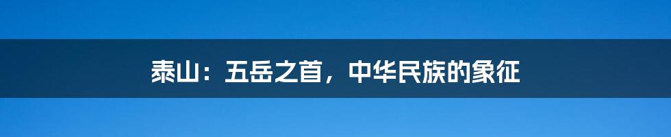 泰山：五岳之首，中华民族的象征