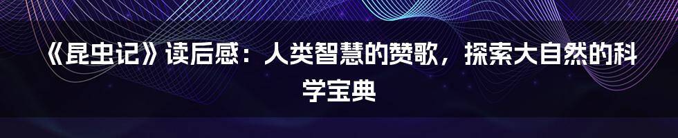 《昆虫记》读后感：人类智慧的赞歌，探索大自然的科学宝典