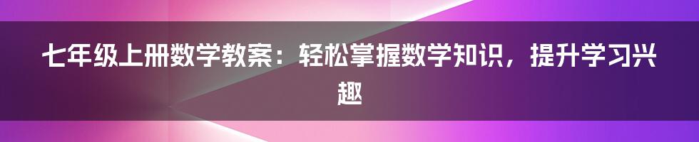 七年级上册数学教案：轻松掌握数学知识，提升学习兴趣