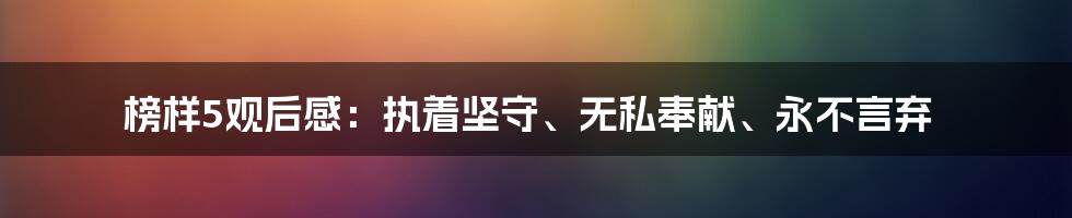 榜样5观后感：执着坚守、无私奉献、永不言弃