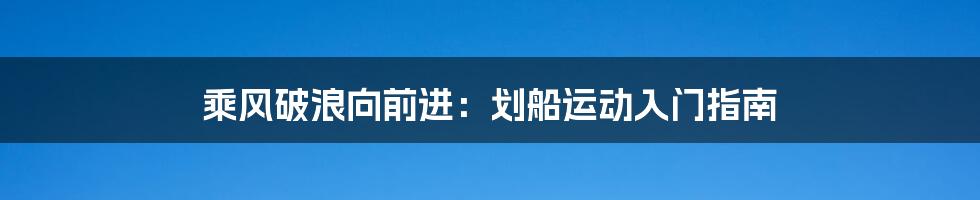 乘风破浪向前进：划船运动入门指南