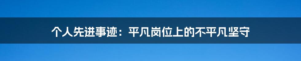 个人先进事迹：平凡岗位上的不平凡坚守