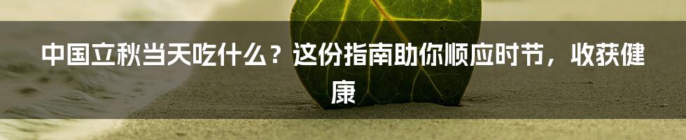 中国立秋当天吃什么？这份指南助你顺应时节，收获健康