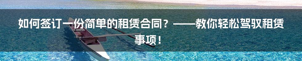 如何签订一份简单的租赁合同？——教你轻松驾驭租赁事项！