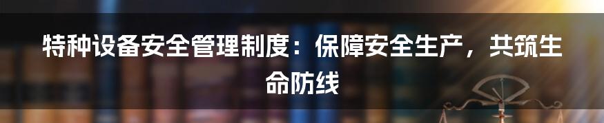 特种设备安全管理制度：保障安全生产，共筑生命防线