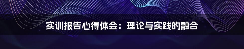 实训报告心得体会：理论与实践的融合