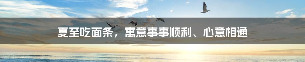 夏至吃面条，寓意事事顺利、心意相通