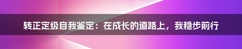 转正定级自我鉴定：在成长的道路上，我稳步前行