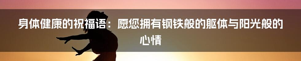 身体健康的祝福语：愿您拥有钢铁般的躯体与阳光般的心情