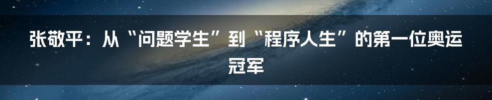 张敬平：从“问题学生”到“程序人生”的第一位奥运冠军