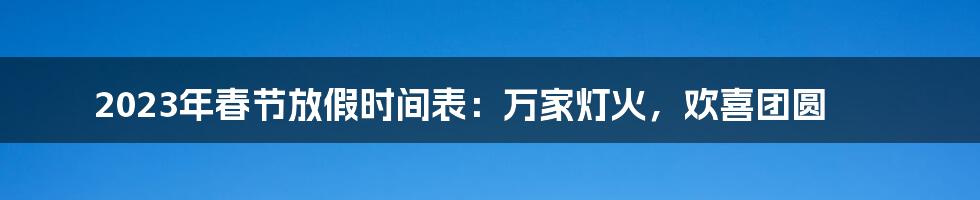 2023年春节放假时间表：万家灯火，欢喜团圆