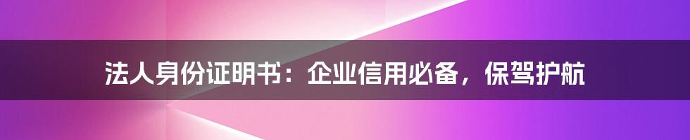 法人身份证明书：企业信用必备，保驾护航