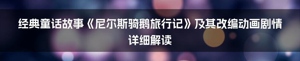 经典童话故事《尼尔斯骑鹅旅行记》及其改编动画剧情详细解读