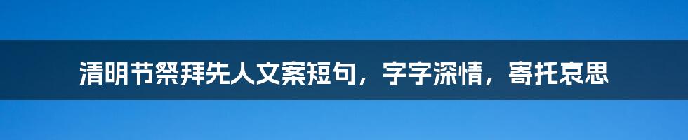 清明节祭拜先人文案短句，字字深情，寄托哀思