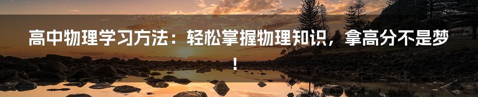 高中物理学习方法：轻松掌握物理知识，拿高分不是梦！