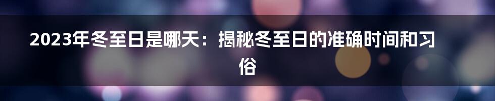 2023年冬至日是哪天：揭秘冬至日的准确时间和习俗