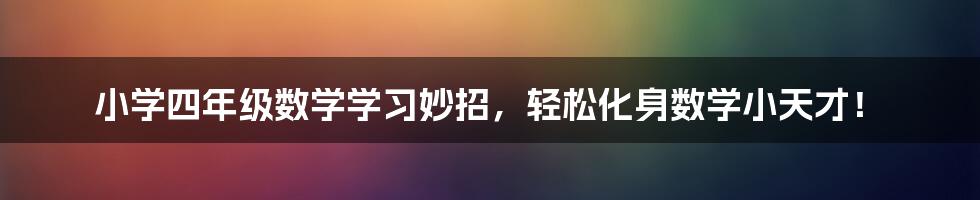 小学四年级数学学习妙招，轻松化身数学小天才！