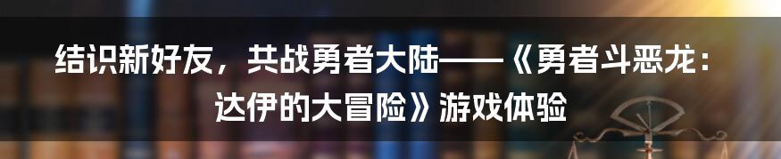 结识新好友，共战勇者大陆——《勇者斗恶龙：达伊的大冒险》游戏体验