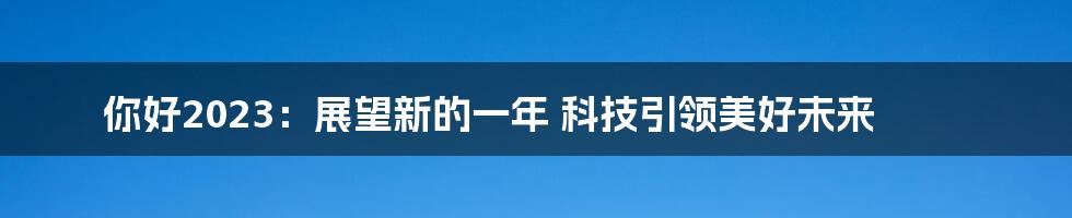 你好2023：展望新的一年 科技引领美好未来