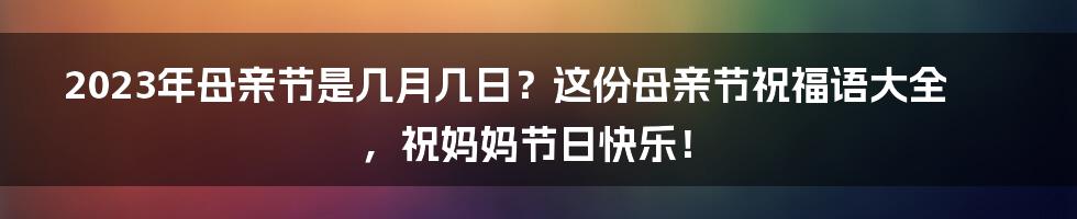 2023年母亲节是几月几日？这份母亲节祝福语大全，祝妈妈节日快乐！