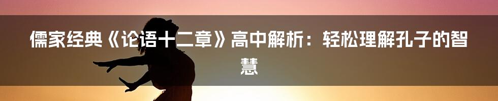 儒家经典《论语十二章》高中解析：轻松理解孔子的智慧