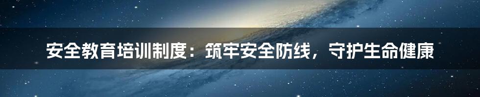 安全教育培训制度：筑牢安全防线，守护生命健康