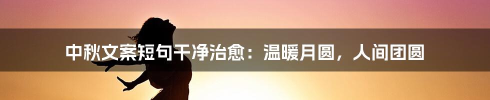 中秋文案短句干净治愈：温暖月圆，人间团圆