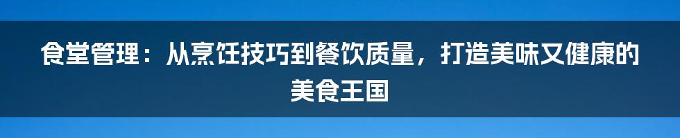 食堂管理：从烹饪技巧到餐饮质量，打造美味又健康的美食王国