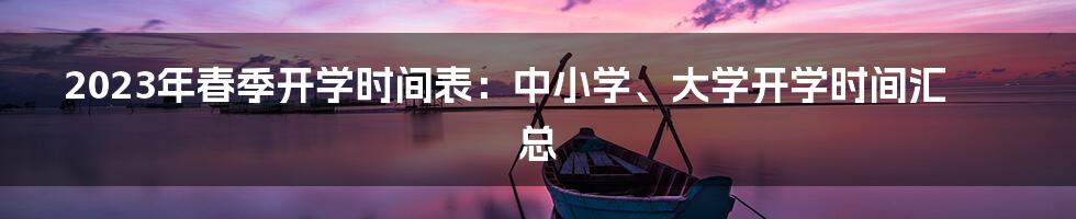 2023年春季开学时间表：中小学、大学开学时间汇总