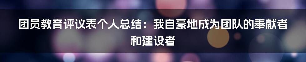 团员教育评议表个人总结：我自豪地成为团队的奉献者和建设者