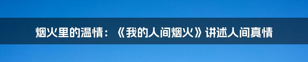 烟火里的温情：《我的人间烟火》讲述人间真情