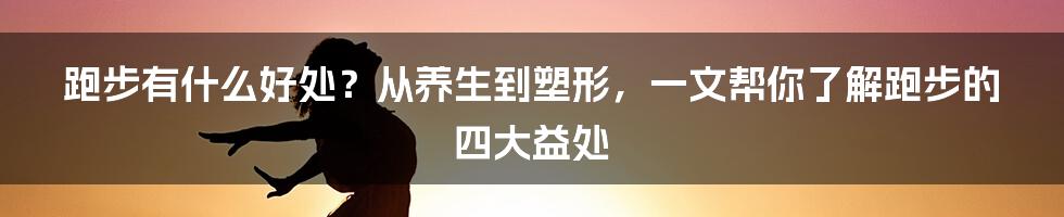 跑步有什么好处？从养生到塑形，一文帮你了解跑步的四大益处