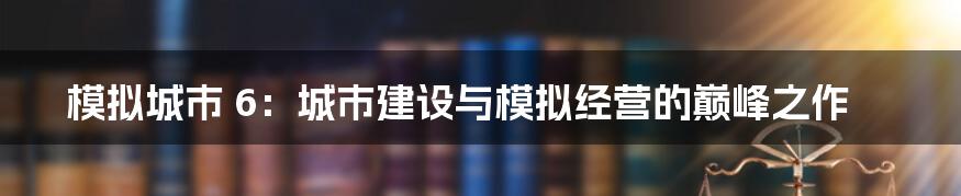 模拟城市 6：城市建设与模拟经营的巅峰之作