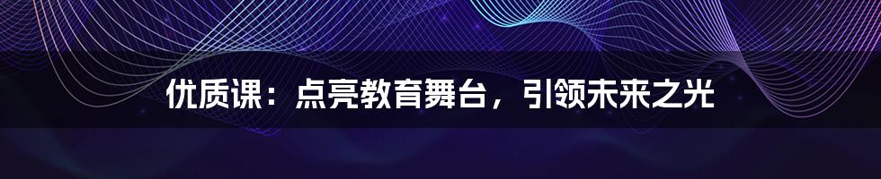 优质课：点亮教育舞台，引领未来之光