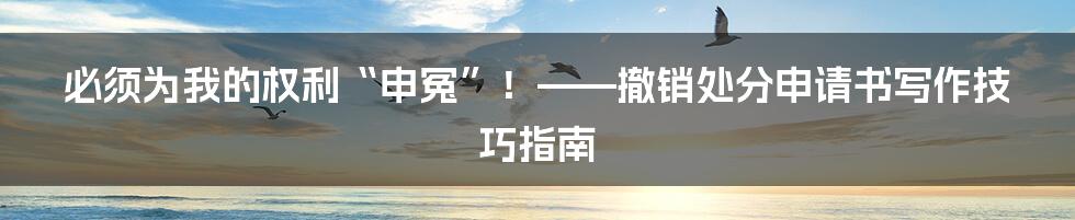 必须为我的权利“申冤”！——撤销处分申请书写作技巧指南