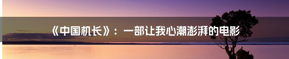 《中国机长》：一部让我心潮澎湃的电影