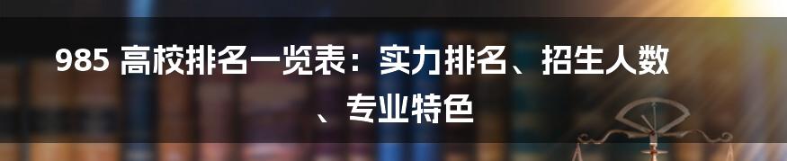 985 高校排名一览表：实力排名、招生人数、专业特色